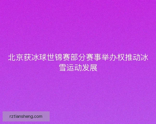 北京获冰球世锦赛部分赛事举办权推动冰雪运动发展