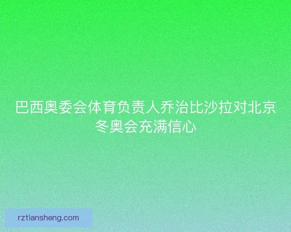 巴西奥委会体育负责人乔治比沙拉对北京冬奥会充满信心