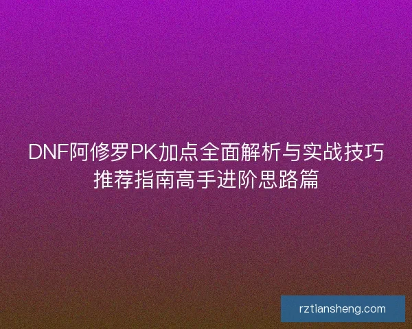 DNF阿修罗PK加点全面解析与实战技巧推荐指南高手进阶思路篇