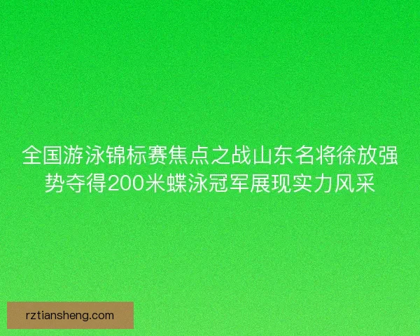 全国游泳锦标赛焦点之战山东名将徐放强势夺得200米蝶泳冠军展现实力风采